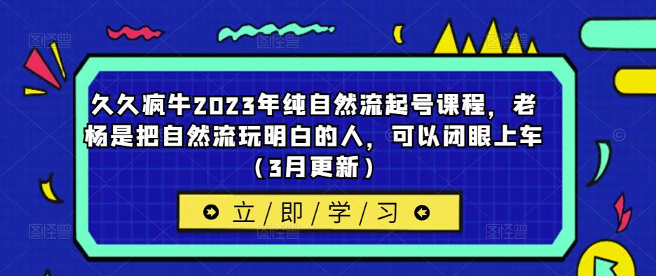 久久疯牛2023年纯自然流起号课程，老杨是把自然流玩明白的人，可以闭眼上车（3月更新）网赚项目-副业赚钱-互联网创业-资源整合南风学院