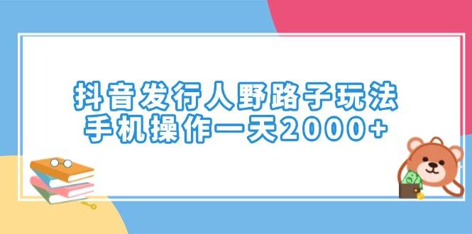（14041期）抖音发行人野路子玩法，手机操作一天2000+网赚项目-副业赚钱-互联网创业-资源整合南风学院