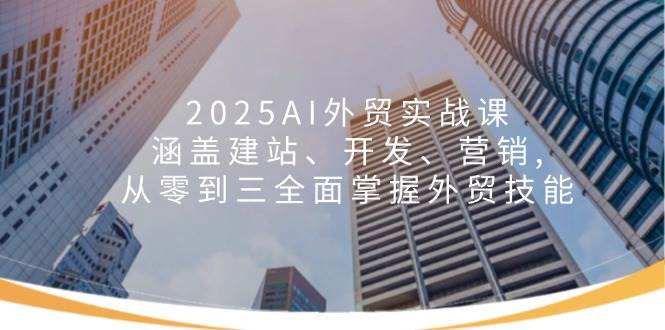 （14135期）2025AI外贸实战课：涵盖建站、开发、营销, 从零到三全面掌握外贸技能网赚项目-副业赚钱-互联网创业-资源整合南风学院