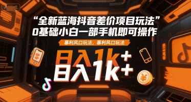 全新蓝海抖音差价项目玩法，0基础小白一部手机即可操作，暴利风口玩法，日入1k+【揭秘】网赚项目-副业赚钱-互联网创业-资源整合南风学院