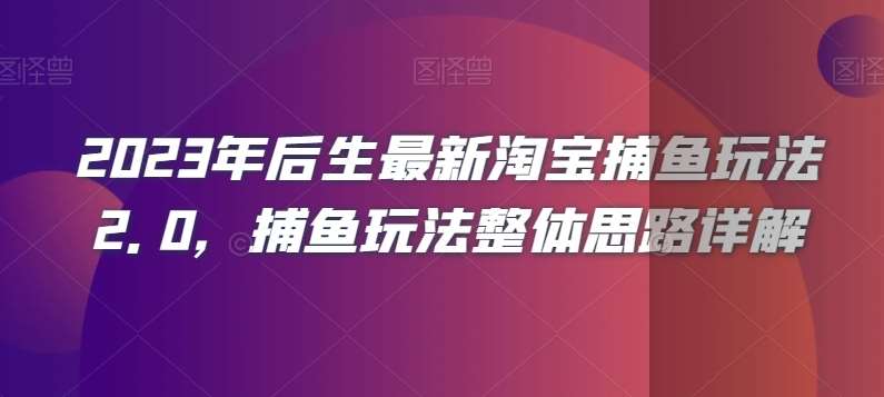 2023年后生最新淘宝捕鱼玩法2.0,捕鱼玩法整体思路详解网赚项目-副业赚钱-互联网创业-资源整合南风学院