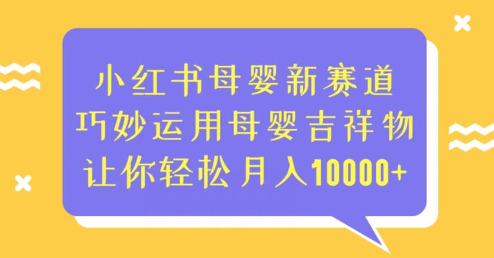 小红书母婴新赛道,巧妙运用母婴吉祥物,让你轻松月入10000+【揭秘】网赚项目-副业赚钱-互联网创业-资源整合南风学院