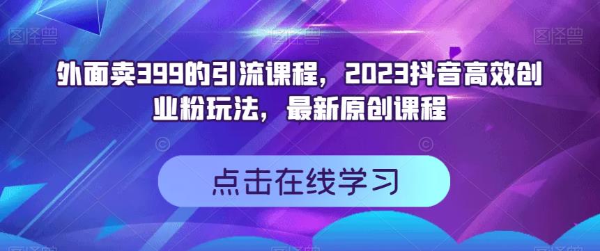 外面卖399的引流课程，2023抖音高效创业粉玩法，最新原创课程网赚项目-副业赚钱-互联网创业-资源整合南风学院