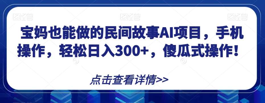 宝妈也能做的民间故事AI项目，手机操作，轻松日入300+，傻瓜式操作！【揭秘】网赚项目-副业赚钱-互联网创业-资源整合南风学院