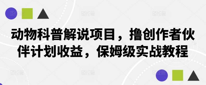 动物科普解说项目，撸创作者伙伴计划收益，保姆级实战教程网赚项目-副业赚钱-互联网创业-资源整合南风学院