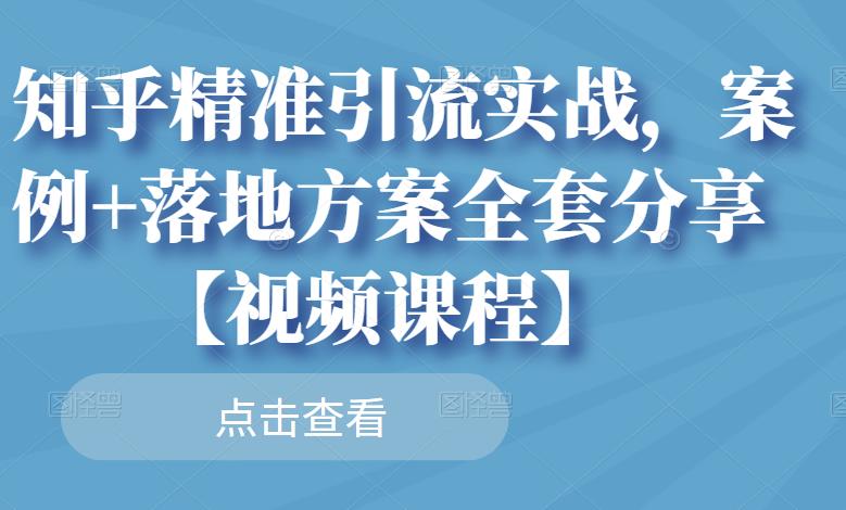 知乎精准引流实战，案例+落地方案全套分享【视频课程】网赚项目-副业赚钱-互联网创业-资源整合南风学院