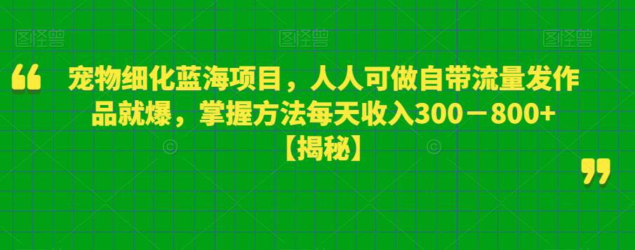 宠物细化蓝海项目，人人可做自带流量发作品就爆，掌握方法每天收入300－800+【揭秘】网赚项目-副业赚钱-互联网创业-资源整合南风学院