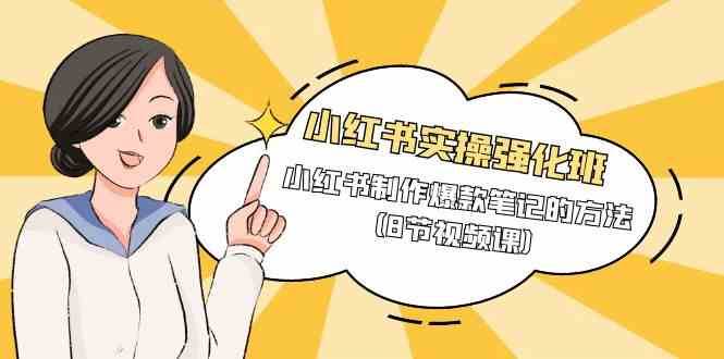 小红书实操强化班，小红书制作爆款笔记的方法（8节视频课）网赚项目-副业赚钱-互联网创业-资源整合南风学院