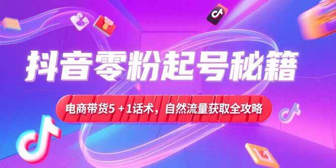 (15234期)抖音零粉起号秘籍,电商带货5+1话术,自然流量获取实操流程网赚项目-副业赚钱-互联网创业-资源整合南风学院