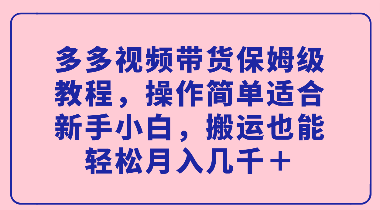 多多视频带货保姆级教程,操作简单适合新手小白,搬运也能轻松月入几千+网赚项目-副业赚钱-互联网创业-资源整合南风学院