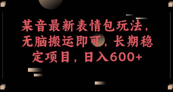 某音最新表情包玩法，无脑搬运即可，长期稳定项目，日入600+【揭秘】网赚项目-副业赚钱-互联网创业-资源整合南风学院