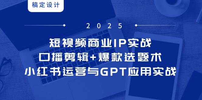（14793期）短视频商业IP实战6期：口播剪辑+爆款选题术，小红书运营与GPT应用实战网赚项目-副业赚钱-互联网创业-资源整合南风学院