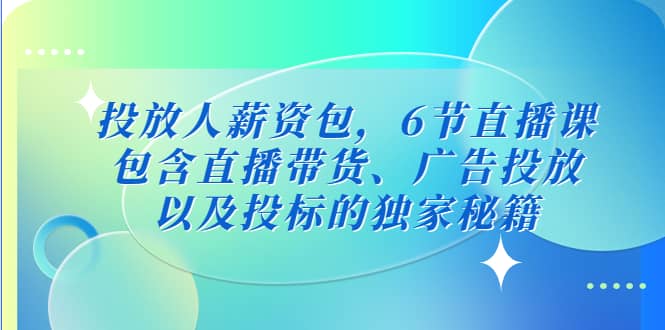投放人薪资包，6节直播课，包含直播带货、广告投放、以及投标的独家秘籍网赚项目-副业赚钱-互联网创业-资源整合南风学院