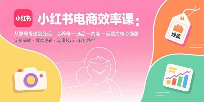 （15838期）小红书电商效率课：从账号搭建到变现，以养号-选品-内容-运营为核心链路网赚项目-副业赚钱-互联网创业-资源整合南风学院