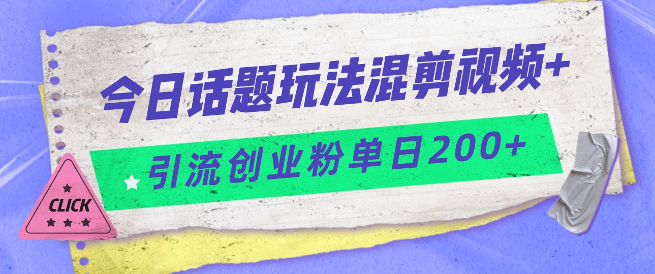 今日话题混剪玩法引流创业粉，小白可以轻松上手，单日引流200+网赚项目-副业赚钱-互联网创业-资源整合南风学院