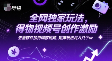 全网独家玩法，得物视频号创作激励 去重软件加持爆款视频，矩阵玩法月入几个w【揭秘】网赚项目-副业赚钱-互联网创业-资源整合南风学院
