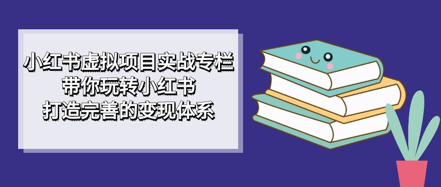 小红书虚拟项目实战专栏，带你玩转小红书，打造完善的变现体系网赚项目-副业赚钱-互联网创业-资源整合南风学院