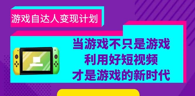 游戏·自达人变现计划，当游戏不只是游戏，利用好短视频才是游戏的新时代网赚项目-副业赚钱-互联网创业-资源整合南风学院