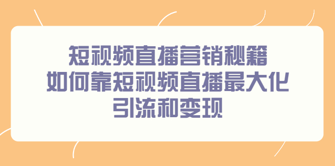 短视频直播营销秘籍，如何靠短视频直播最大化引流和变现网赚项目-副业赚钱-互联网创业-资源整合南风学院