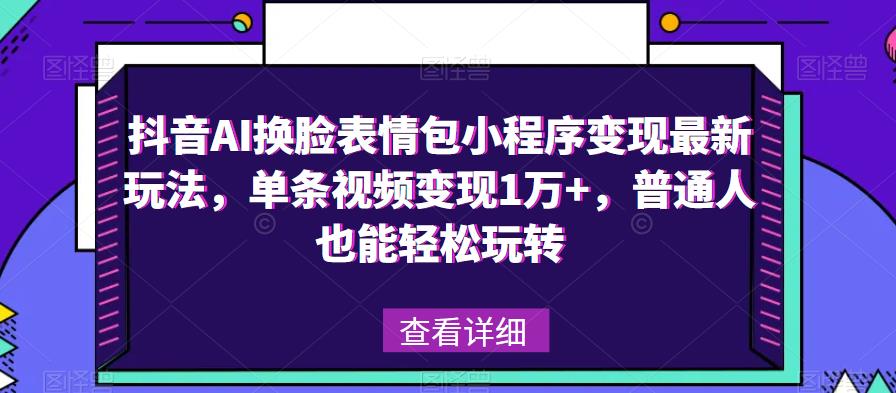 抖音AI换脸表情包小程序变现最新玩法，单条视频变现1万+，普通人也能轻松玩转！网赚项目-副业赚钱-互联网创业-资源整合南风学院