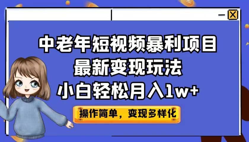 中老年短视频暴利项目最新变现玩法，小白轻松月入1w+网赚项目-副业赚钱-互联网创业-资源整合南风学院