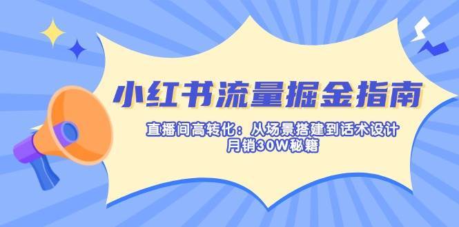 小红书流量掘金指南：直播间高转化：从场景搭建到话术设计，月销30W秘籍网赚项目-副业赚钱-互联网创业-资源整合南风学院