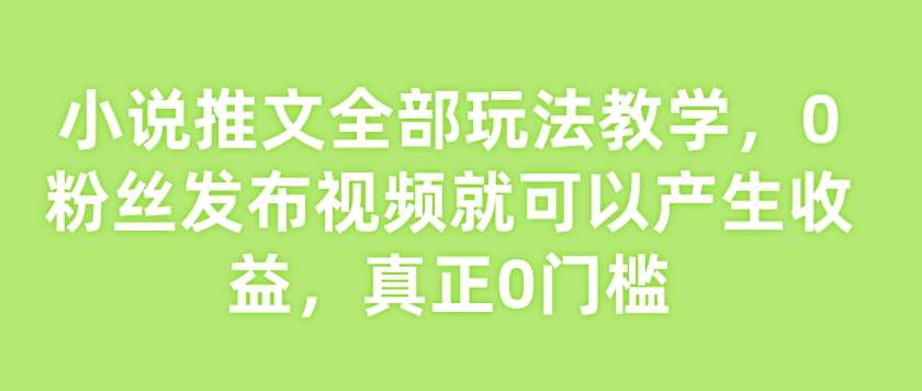 小说推文全部玩法教学，0粉丝发布视频就可以产生收益，真正0门槛网赚项目-副业赚钱-互联网创业-资源整合南风学院
