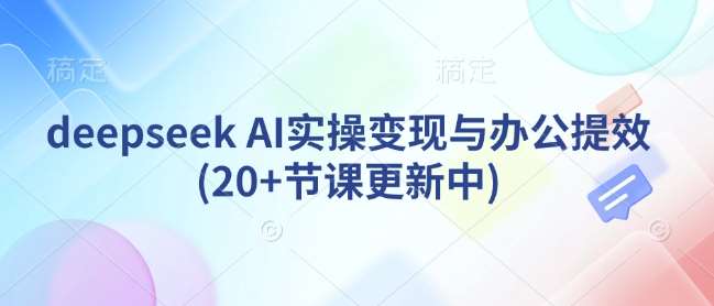 deepseek AI实操变现与办公提效(20+节课更新中)网赚项目-副业赚钱-互联网创业-资源整合南风学院