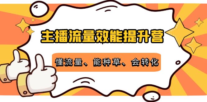 主播流量效能提升营：懂流量、能种草、会转化，清晰明确方法规则网赚项目-副业赚钱-互联网创业-资源整合南风学院