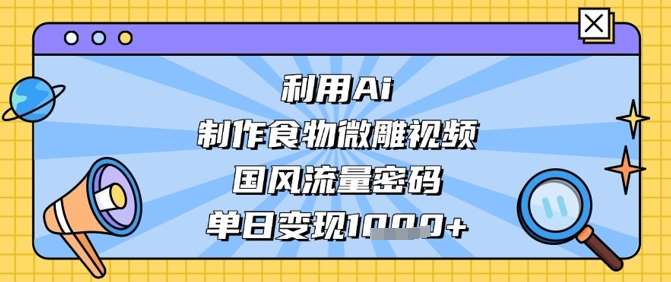 利用Ai制作食物微雕视频，国风流量密码，单日变现数张网赚项目-副业赚钱-互联网创业-资源整合南风学院