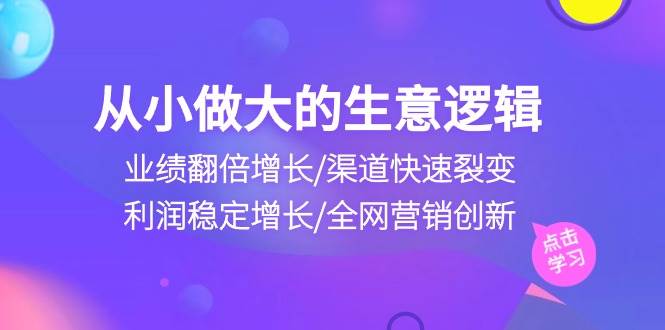 （10438期）从小做大生意逻辑：业绩翻倍增长/渠道快速裂变/利润稳定增长/全网营销创新网赚项目-副业赚钱-互联网创业-资源整合南风学院