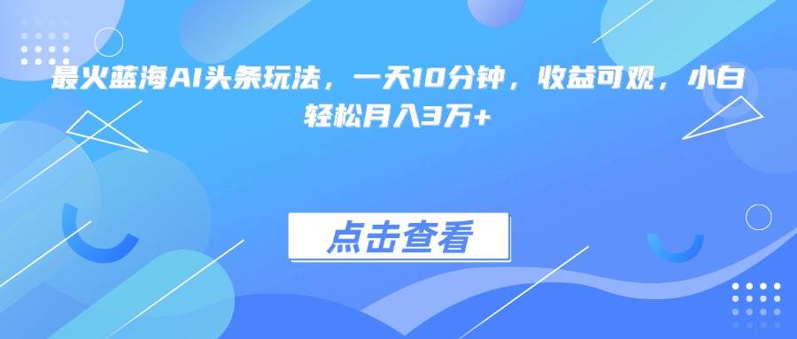 (15113期)最火蓝海AI头条玩法,一天10分钟,收益可观,小白轻松月入3万+网赚项目-副业赚钱-互联网创业-资源整合南风学院
