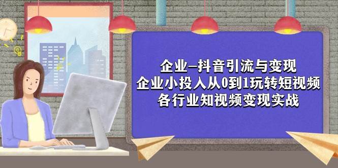 企业-抖音引流与变现：企业小投入从0到1玩转短视频 各行业知视频变现实战网赚项目-副业赚钱-互联网创业-资源整合南风学院