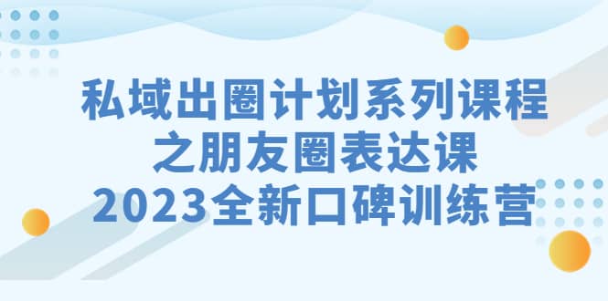 私域-出圈计划系列课程之朋友圈-表达课，2023全新口碑训练营网赚项目-副业赚钱-互联网创业-资源整合南风学院