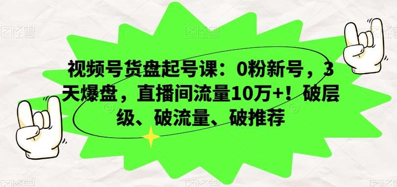 视频号货盘起号课：0粉新号，3天爆盘，直播间流量10万+！破层级、破流量、破推荐网赚项目-副业赚钱-互联网创业-资源整合南风学院