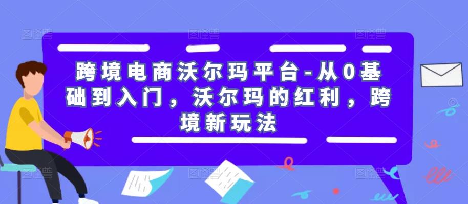跨境电商沃尔玛平台-从0基础到入门，沃尔玛的红利，跨境新玩法网赚项目-副业赚钱-互联网创业-资源整合南风学院