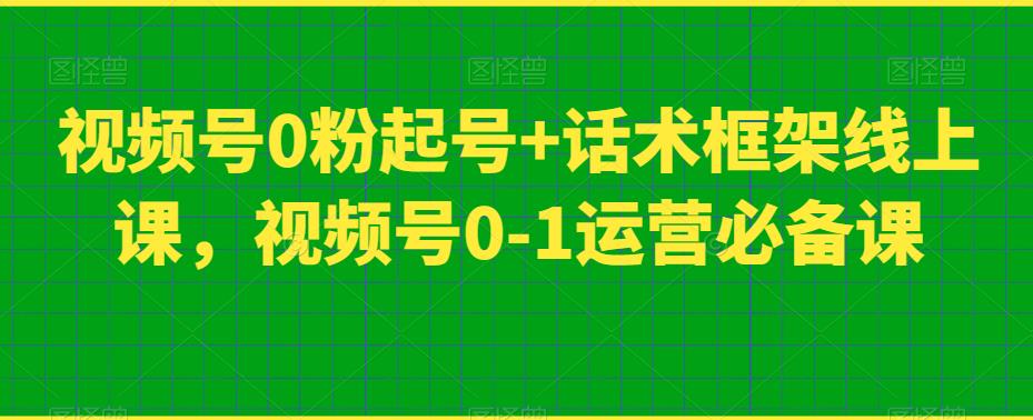 视频号0粉起号+话术框架线上课，视频号0-1运营必备课网赚项目-副业赚钱-互联网创业-资源整合南风学院