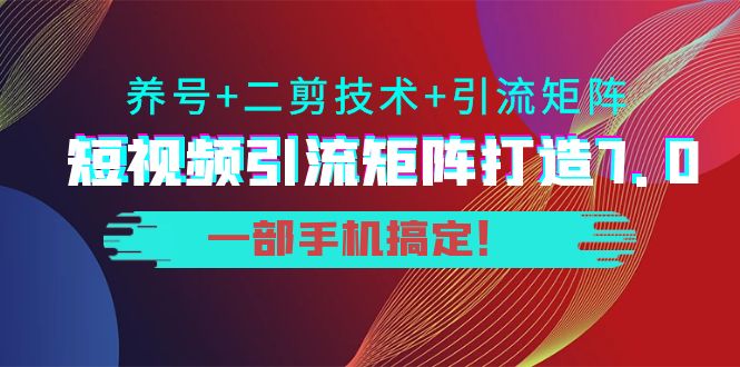短视频引流矩阵打造7.0，养号+二剪技术+引流矩阵 一部手机搞定！网赚项目-副业赚钱-互联网创业-资源整合南风学院