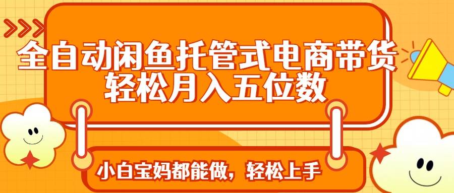 (14132期)全自动闲鱼托管式电商带货 轻松实现月入五位数网赚项目-副业赚钱-互联网创业-资源整合南风学院
