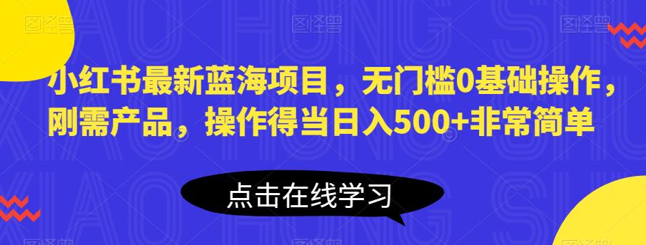 小红书最新蓝海项目，无门槛0基础操作，刚需产品，操作得当日入500+非常简单【揭秘】网赚项目-副业赚钱-互联网创业-资源整合南风学院