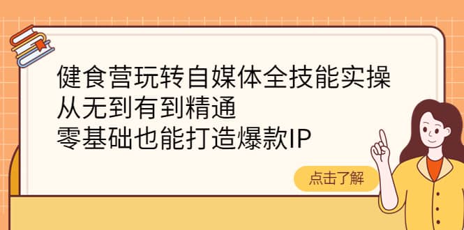 健食营玩转自媒体全技能实操，从无到有到精通，零基础也能打造爆款IP网赚项目-副业赚钱-互联网创业-资源整合南风学院