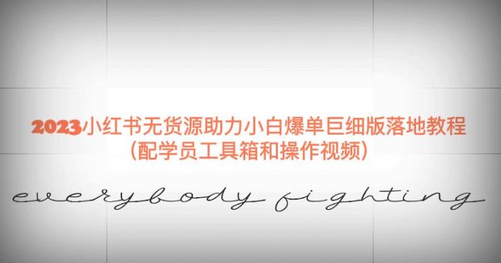 2023小红书无货源助力小白爆单巨细版落地教程（配学员工具箱和操作视频）【揭秘】网赚项目-副业赚钱-互联网创业-资源整合南风学院