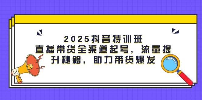 （14620期）2025抖音特训班：直播带货全渠道起号，流量提升秘籍，助力带货爆发网赚项目-副业赚钱-互联网创业-资源整合南风学院