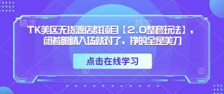 TK美区无货源店群项目【2.0整套玩法】，闭着眼睛入场就对了，挣的全是美刀网赚项目-副业赚钱-互联网创业-资源整合南风学院