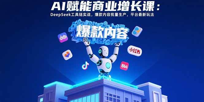 （15583期）AI赋能商业增长课：DeepSeek工具链实战，爆款内容批量生产，平台最新玩法网赚项目-副业赚钱-互联网创业-资源整合南风学院