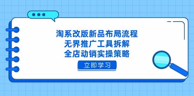 （14518期）淘系改版新品布局流程，无界推广工具拆解，全店动销实操策略网赚项目-副业赚钱-互联网创业-资源整合南风学院