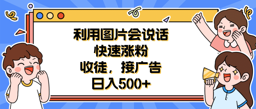 利用会说话的图片快速涨粉，收徒，接广告日入500+网赚项目-副业赚钱-互联网创业-资源整合南风学院