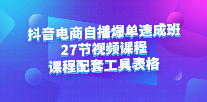抖音电商自播爆单速成班：27节视频课程+课程配套工具表格网赚项目-副业赚钱-互联网创业-资源整合南风学院