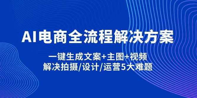 （14200期）AI电商全流程解决方案,一键生成文案+主图+视频,解决拍摄/设计/运营5大难题网赚项目-副业赚钱-互联网创业-资源整合南风学院