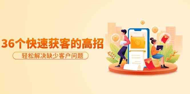 分享36个快速获客的高招：轻松解决缺少客户问题，有效才是硬道理网赚项目-副业赚钱-互联网创业-资源整合南风学院